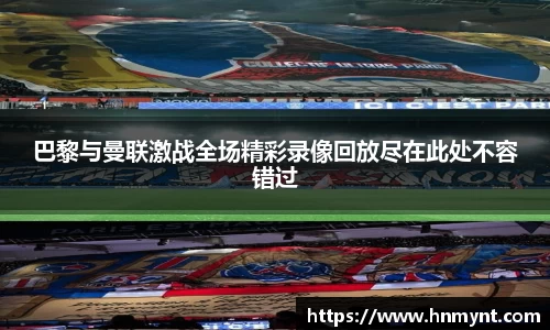 巴黎与曼联激战全场精彩录像回放尽在此处不容错过