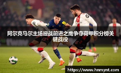 阿尔克马尔主场迎战前进之鹰争夺荷甲积分榜关键战役
